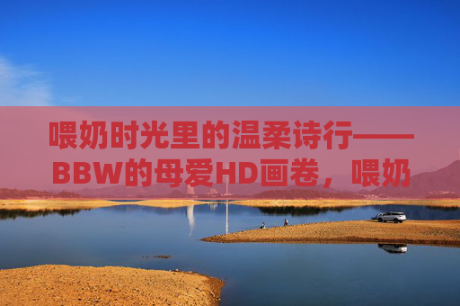 喂奶时光里的温柔诗行——BBW的母爱HD画卷,喂奶时光里的温柔诗行——BBW的母爱HD画卷 喂奶时光里的温柔诗行——BBW的母爱HD画卷,喂奶时光里的温柔诗行——BBW的母爱HD画卷