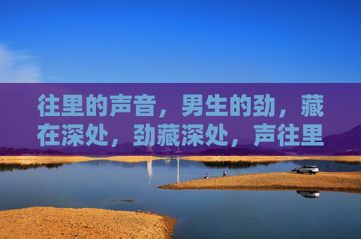 往里的声音，男生的劲，藏在深处，劲藏深处，声往里探
