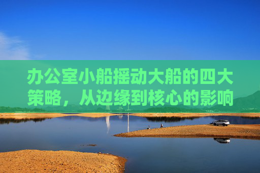 办公室小船摇动大船的四大策略,从边缘到核心的影响力法则,从边缘到核心,办公室小船摇动大船的四大策略 办公室小船摇动大船的四大策略,从边缘到核心的影响力法则,从边缘到核心,办公室小船摇动大船的四大策略