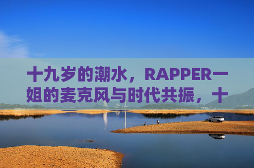 十九岁的潮水,RAPPER一姐的麦克风与时代共振,十九岁潮水,RAPPER一姐的麦克风与时代同频 十九岁的潮水,RAPPER一姐的麦克风与时代共振,十九岁潮水,RAPPER一姐的麦克风与时代同频