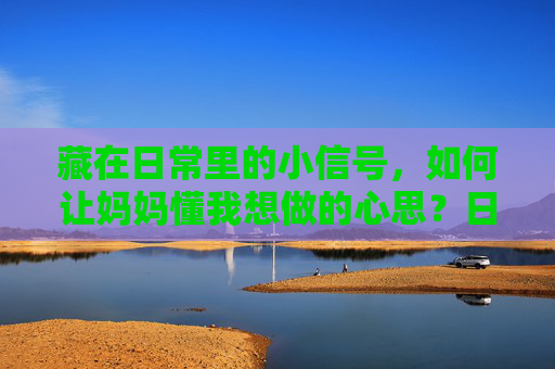 藏在日常里的小信号,如何让妈妈懂我想做的心思?日常小信号,妈妈懂我心思 藏在日常里的小信号,如何让妈妈懂我想做的心思?日常小信号,妈妈懂我心思