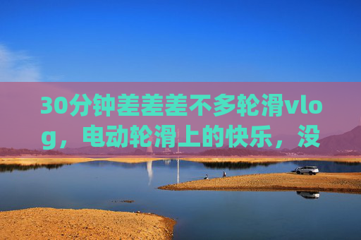 30分钟差差差不多轮滑vlog,电动轮滑上的快乐,没那么完美但够真实,电动轮滑30分钟vlog,快乐不完美,但够真实 30分钟差差差不多轮滑vlog,电动轮滑上的快乐,没那么完美但够真实,电动轮滑30分钟vlog,快乐不完美,但够真实