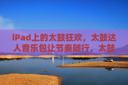 iPad上的太鼓狂欢,太鼓达人音乐包让节奏随行,太鼓达人音乐包,iPad节奏狂欢随行 iPad上的太鼓狂欢,太鼓达人音乐包让节奏随行,太鼓达人音乐包,iPad节奏狂欢随行
