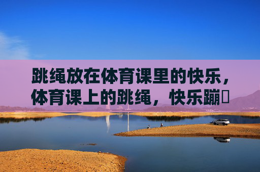 跳绳放在体育课里的快乐,体育课上的跳绳,快乐蹦跶 跳绳放在体育课里的快乐,体育课上的跳绳,快乐蹦跶