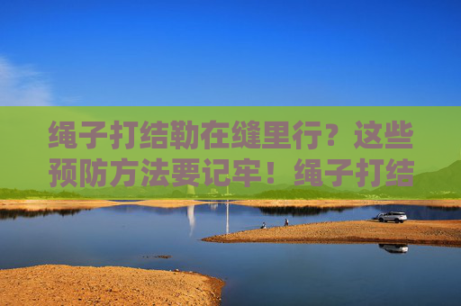 绳子打结勒在缝里行?这些预防方法要记牢!绳子打结勒缝隙?预防方法要记牢! 绳子打结勒在缝里行?这些预防方法要记牢!绳子打结勒缝隙?预防方法要记牢!