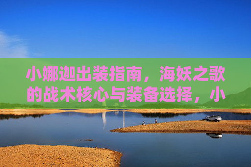 小娜迦出装指南,海妖之歌的战术核心与装备选择,小娜迦出装指南,海妖之歌战术核心与装备选择 小娜迦出装指南,海妖之歌的战术核心与装备选择,小娜迦出装指南,海妖之歌战术核心与装备选择