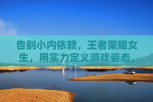 告别小内依赖,王者荣耀女生,用实力定义游戏姿态,王者荣耀女生,告别依赖,实力定义游戏姿态 告别小内依赖,王者荣耀女生,用实力定义游戏姿态,王者荣耀女生,告别依赖,实力定义游戏姿态