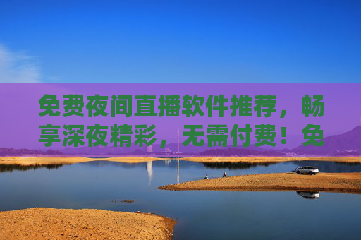 免费夜间直播软件推荐,畅享深夜精彩,无需付费!免费夜间直播软件推荐,深夜精彩无需付费 免费夜间直播软件推荐,畅享深夜精彩,无需付费!免费夜间直播软件推荐,深夜精彩无需付费