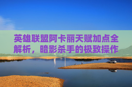 英雄联盟阿卡丽天赋加点全解析,暗影杀手的极致操作与生存之道,LOL阿卡丽天赋加点全解析,暗影杀手的极致操作与生存之道 英雄联盟阿卡丽天赋加点全解析,暗影杀手的极致操作与生存之道,LOL阿卡丽天赋加点全解析,暗影杀手的极致操作与生存之道