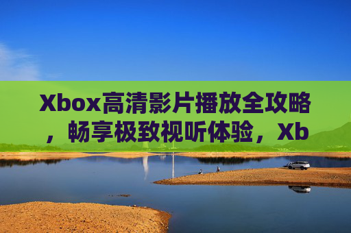 Xbox高清影片播放全攻略,畅享极致视听体验,Xbox高清影片播放全攻略,畅享极致视听体验 Xbox高清影片播放全攻略,畅享极致视听体验,Xbox高清影片播放全攻略,畅享极致视听体验