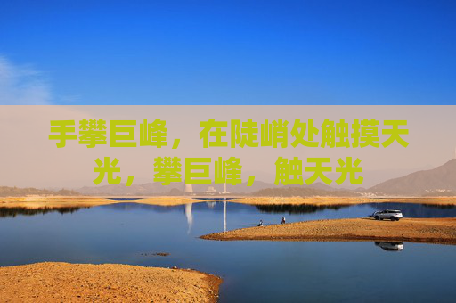 手攀巨峰,在陡峭处触摸天光,攀巨峰,触天光 手攀巨峰,在陡峭处触摸天光,攀巨峰,触天光