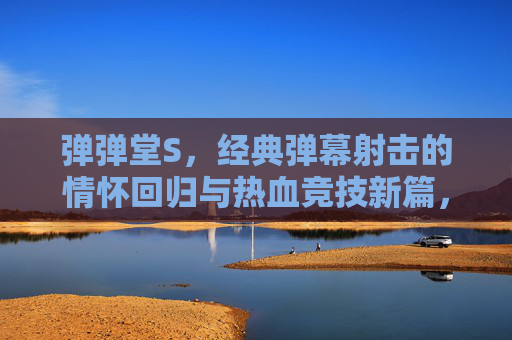 弹弹堂S,经典弹幕射击的情怀回归与热血竞技新篇,弹弹堂S,经典弹幕射击的情怀回归与热血竞技新篇 弹弹堂S,经典弹幕射击的情怀回归与热血竞技新篇,弹弹堂S,经典弹幕射击的情怀回归与热血竞技新篇