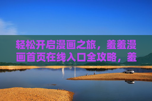 轻松开启漫画之旅,羞羞漫画首页在线入口全攻略,羞羞漫画首页在线入口全攻略 轻松开启漫画之旅,羞羞漫画首页在线入口全攻略,羞羞漫画首页在线入口全攻略