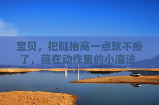 宝贝,把腿抬高一点就不疼了,藏在动作里的小魔法,抬高腿,疼痛消,藏在动作里的小魔法 宝贝,把腿抬高一点就不疼了,藏在动作里的小魔法,抬高腿,疼痛消,藏在动作里的小魔法