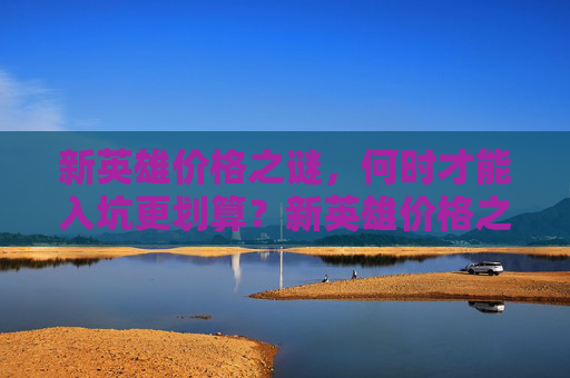 新英雄价格之谜，何时才能入坑更划算？新英雄价格之谜，何时入坑更划算？