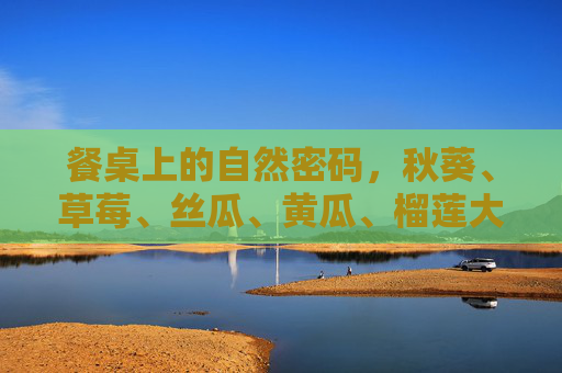 餐桌上的自然密码,秋葵、草莓、丝瓜、黄瓜、榴莲大全,餐桌上的自然密码,秋葵、草莓、丝瓜、黄瓜、榴莲大全 餐桌上的自然密码,秋葵、草莓、丝瓜、黄瓜、榴莲大全,餐桌上的自然密码,秋葵、草莓、丝瓜、黄瓜、榴莲大全