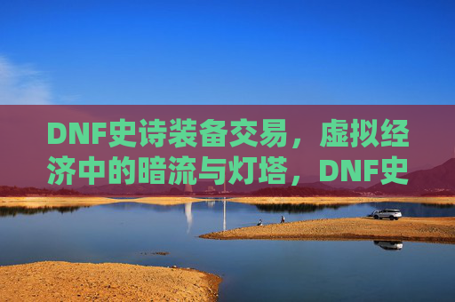 DNF史诗装备交易,虚拟经济中的暗流与灯塔,DNF史诗装备交易,虚拟经济的暗流与灯塔 DNF史诗装备交易,虚拟经济中的暗流与灯塔,DNF史诗装备交易,虚拟经济的暗流与灯塔