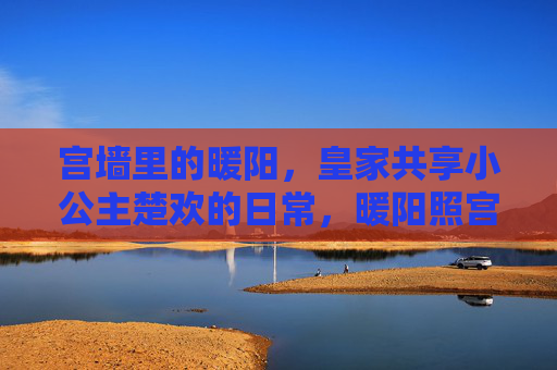 宫墙里的暖阳,皇家共享小公主楚欢的日常,暖阳照宫墙,皇家共享小公主楚欢的日常 宫墙里的暖阳,皇家共享小公主楚欢的日常,暖阳照宫墙,皇家共享小公主楚欢的日常