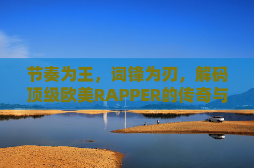 节奏为王，词锋为刃，解码顶级欧美RAPPER的传奇与力量，节奏为王，词锋为刃，顶级欧美RAPPER的传奇与力量