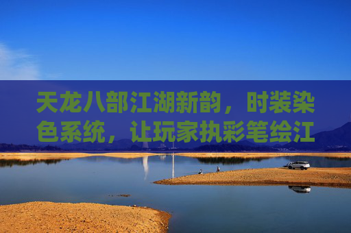 天龙八部江湖新韵，时装染色系统，让玩家执彩笔绘江湖，天龙八部，执彩笔绘江湖时装韵