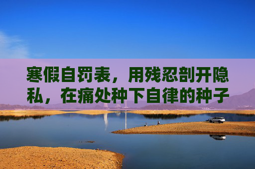 寒假自罚表,用残忍剖开隐私,在痛处种下自律的种子,寒假自罚表,剖隐私痛处,种自律种子 寒假自罚表,用残忍剖开隐私,在痛处种下自律的种子,寒假自罚表,剖隐私痛处,种自律种子
