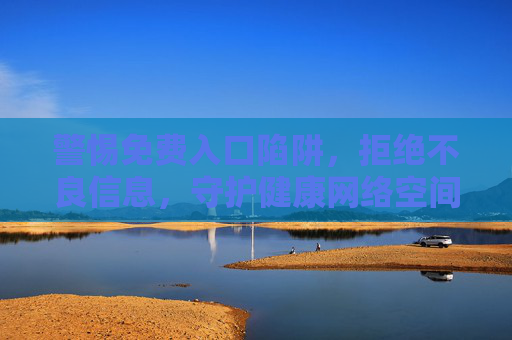 警惕免费入口陷阱,拒绝不良信息,守护健康网络空间,警惕免费入口陷阱,守护清朗网络空间 警惕免费入口陷阱,拒绝不良信息,守护健康网络空间,警惕免费入口陷阱,守护清朗网络空间