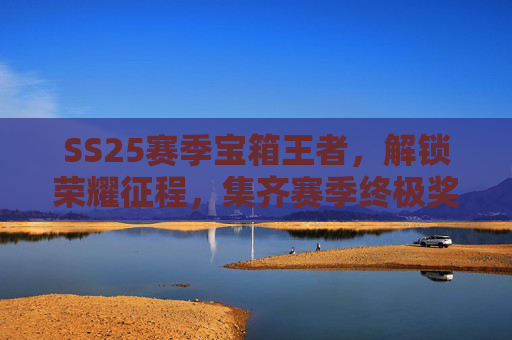 SS25赛季宝箱王者,解锁荣耀征程,集齐赛季终极奖励,SS25赛季宝箱王者,解锁荣耀征程,集齐赛季终极奖励 SS25赛季宝箱王者,解锁荣耀征程,集齐赛季终极奖励,SS25赛季宝箱王者,解锁荣耀征程,集齐赛季终极奖励
