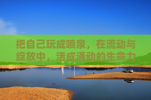 把自己玩成喷泉，在流动与绽放中，活成涌动的生命力，喷泉，流动绽放的生命力