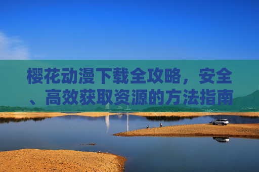 樱花动漫下载全攻略，安全、高效获取资源的方法指南，樱花动漫下载安全高效全攻略