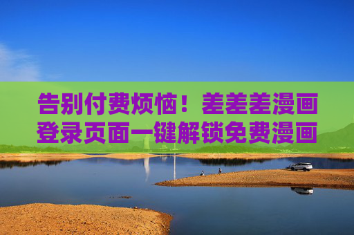 告别付费烦恼!差差差漫画登录页面一键解锁免费漫画在线阅读新体验,差差差漫画,一键解锁免费漫画在线阅读新体验 告别付费烦恼!差差差漫画登录页面一键解锁免费漫画在线阅读新体验,差差差漫画,一键解锁免费漫画在线阅读新体验