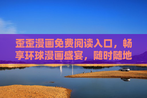 歪歪漫画免费阅读入口，畅享环球漫画盛宴，随时随地开启阅读之旅，歪歪漫画免费入口，畅享环球漫画盛宴，随时随地开启阅读之旅