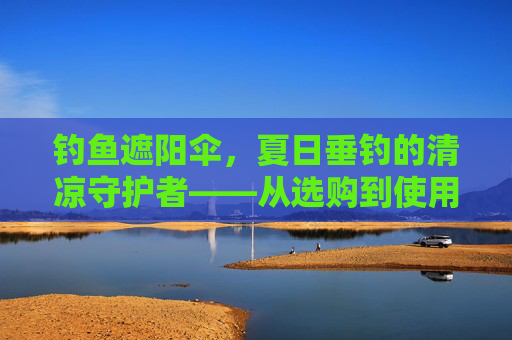 钓鱼遮阳伞,夏日垂钓的清凉守护者——从选购到使用的全指南,钓鱼遮阳伞,夏日垂钓清凉守护与选购使用全指南 钓鱼遮阳伞,夏日垂钓的清凉守护者——从选购到使用的全指南,钓鱼遮阳伞,夏日垂钓清凉守护与选购使用全指南