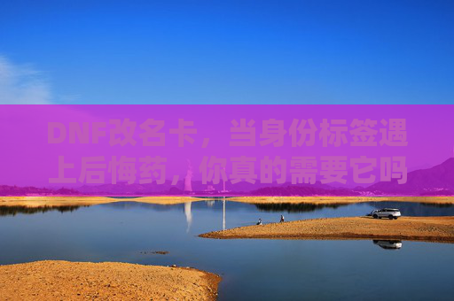 DNF改名卡，当身份标签遇上后悔药，你真的需要它吗？DNF改名卡，身份标签遇上后悔药，你真的需要？