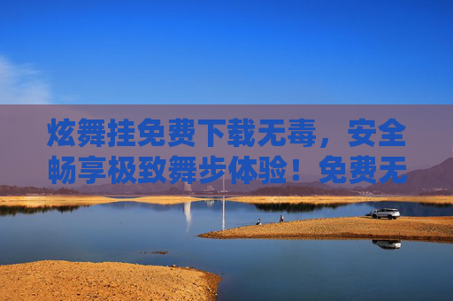 炫舞挂免费下载无毒,安全畅享极致舞步体验!免费无毒炫舞挂下载,安全畅享极致舞步体验 炫舞挂免费下载无毒,安全畅享极致舞步体验!免费无毒炫舞挂下载,安全畅享极致舞步体验