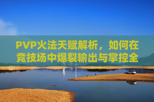 PVP火法天赋解析,如何在竞技场中爆裂输出与掌控全局?PVP火法竞技场天赋解析,爆裂输出与掌控全局之道 PVP火法天赋解析,如何在竞技场中爆裂输出与掌控全局?PVP火法竞技场天赋解析,爆裂输出与掌控全局之道