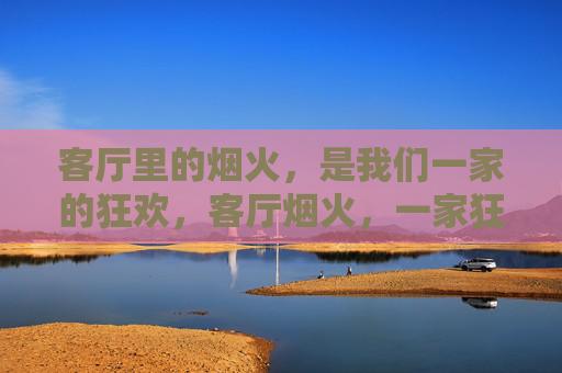 客厅里的烟火,是我们一家的狂欢,客厅烟火,一家狂欢 客厅里的烟火,是我们一家的狂欢,客厅烟火,一家狂欢