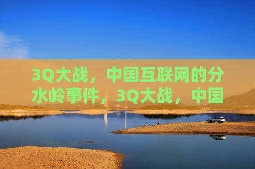 3Q大战,中国互联网的分水岭事件,3Q大战,中国互联网的分水岭 3Q大战,中国互联网的分水岭事件,3Q大战,中国互联网的分水岭