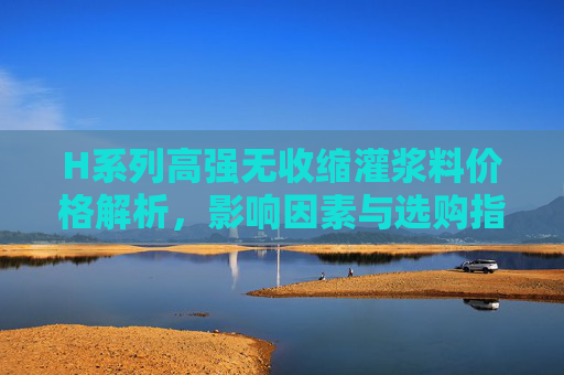 H系列高强无收缩灌浆料价格解析,影响因素与选购指南,H系列高强无收缩灌浆料,价格解析、影响因素与选购指南 H系列高强无收缩灌浆料价格解析,影响因素与选购指南,H系列高强无收缩灌浆料,价格解析、影响因素与选购指南