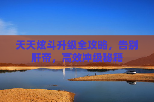 天天炫斗升级全攻略，告别肝帝，高效冲级秘籍