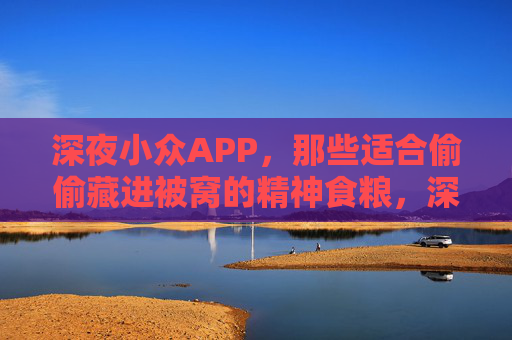 深夜小众APP,那些适合偷偷藏进被窝的精神食粮,深夜小众APP,藏进被窝的精神食粮 深夜小众APP,那些适合偷偷藏进被窝的精神食粮,深夜小众APP,藏进被窝的精神食粮