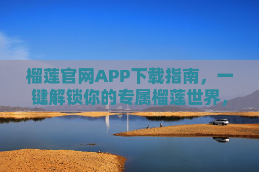 榴莲官网APP下载指南,一键解锁你的专属榴莲世界,榴莲官网APP下载指南,一键解锁专属榴莲世界 榴莲官网APP下载指南,一键解锁你的专属榴莲世界,榴莲官网APP下载指南,一键解锁专属榴莲世界