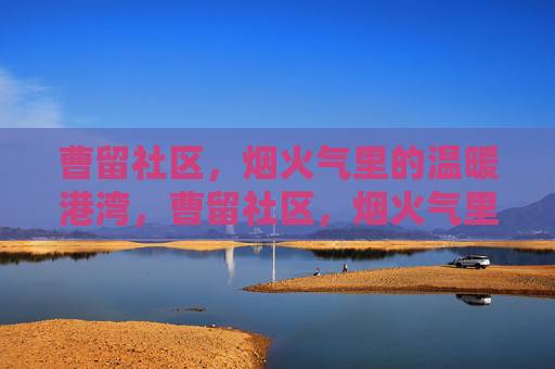 曹留社区,烟火气里的温暖港湾,曹留社区,烟火气里的温暖港湾 曹留社区,烟火气里的温暖港湾,曹留社区,烟火气里的温暖港湾