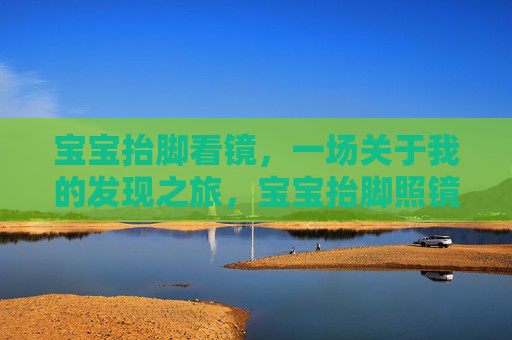 宝宝抬脚看镜，一场关于我的发现之旅，宝宝抬脚照镜，我的发现之旅