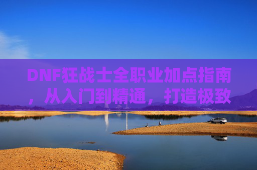 DNF狂战士全职业加点指南,从入门到精通,打造极致输出狂战士,DNF狂战士从入门到精通全技能加点指南,打造极致输出 DNF狂战士全职业加点指南,从入门到精通,打造极致输出狂战士,DNF狂战士从入门到精通全技能加点指南,打造极致输出