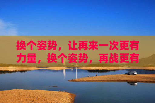 换个姿势,让再来一次更有力量,换个姿势,再战更有力 换个姿势,让再来一次更有力量,换个姿势,再战更有力