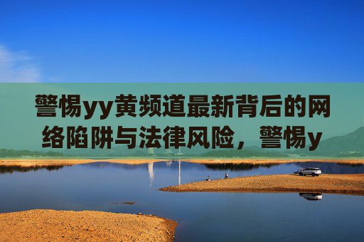 警惕yy黄频道最新背后的网络陷阱与法律风险，警惕yy黄频道最新网络陷阱与法律风险