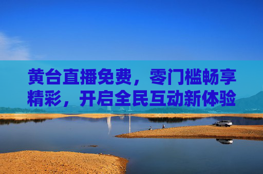 黄台直播免费,零门槛畅享精彩,开启全民互动新体验,黄台直播免费零门槛,全民互动新体验 黄台直播免费,零门槛畅享精彩,开启全民互动新体验,黄台直播免费零门槛,全民互动新体验