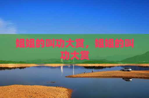 姐姐的叫功大赏,姐姐的叫功大赏 姐姐的叫功大赏,姐姐的叫功大赏