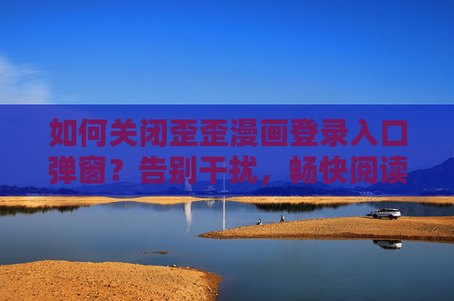 如何关闭歪歪漫画登录入口弹窗?告别干扰,畅快阅读,关闭歪歪漫画登录弹窗,告别干扰畅快阅读 如何关闭歪歪漫画登录入口弹窗?告别干扰,畅快阅读,关闭歪歪漫画登录弹窗,告别干扰畅快阅读