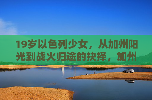 19岁以色列少女,从加州阳光到战火归途的抉择,加州阳光到战火归途,19岁以色列少女的抉择 19岁以色列少女,从加州阳光到战火归途的抉择,加州阳光到战火归途,19岁以色列少女的抉择